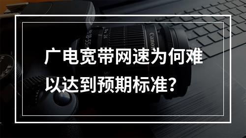广电宽带网速为何难以达到预期标准？