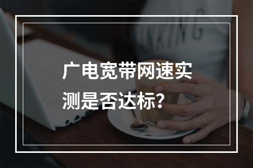 广电宽带网速实测是否达标？