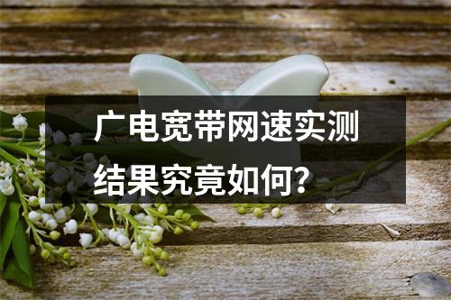 广电宽带网速实测结果究竟如何？