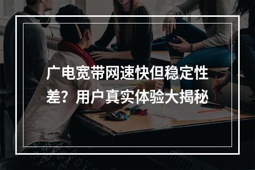广电宽带网速快但稳定性差？用户真实体验大揭秘