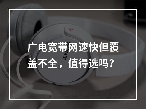 广电宽带网速快但覆盖不全，值得选吗？