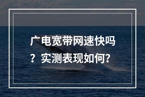 广电宽带网速快吗？实测表现如何？
