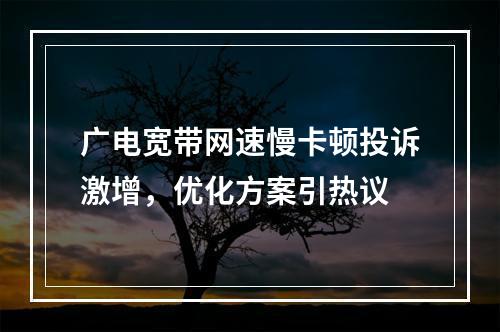 广电宽带网速慢卡顿投诉激增，优化方案引热议