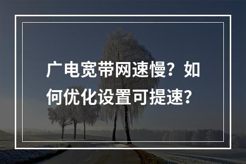 广电宽带网速慢？如何优化设置可提速？