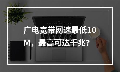 广电宽带网速最低10M，最高可达千兆？