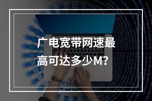 广电宽带网速最高可达多少M？