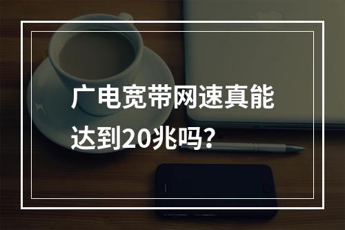 广电宽带网速真能达到20兆吗？