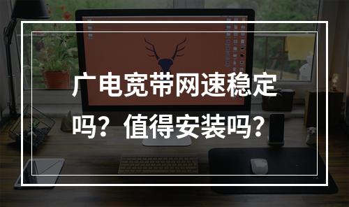 广电宽带网速稳定吗？值得安装吗？