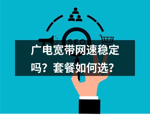 广电宽带网速稳定吗？套餐如何选？