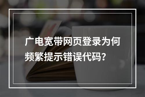 广电宽带网页登录为何频繁提示错误代码？