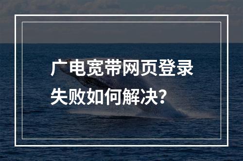 广电宽带网页登录失败如何解决？