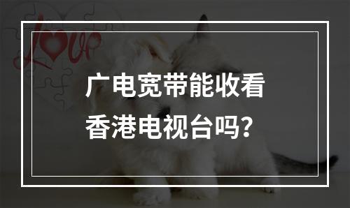 广电宽带能收看香港电视台吗？