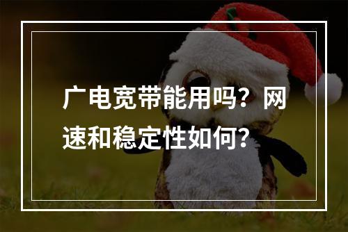 广电宽带能用吗？网速和稳定性如何？