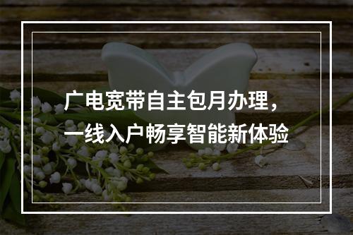 广电宽带自主包月办理，一线入户畅享智能新体验