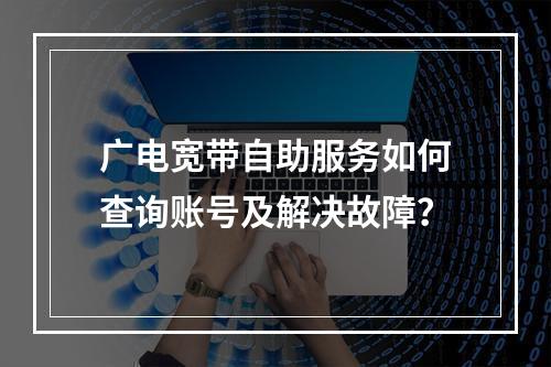 广电宽带自助服务如何查询账号及解决故障？
