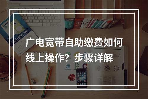 广电宽带自助缴费如何线上操作？步骤详解