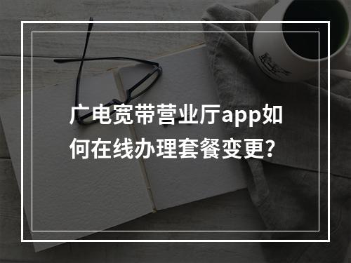 广电宽带营业厅app如何在线办理套餐变更？