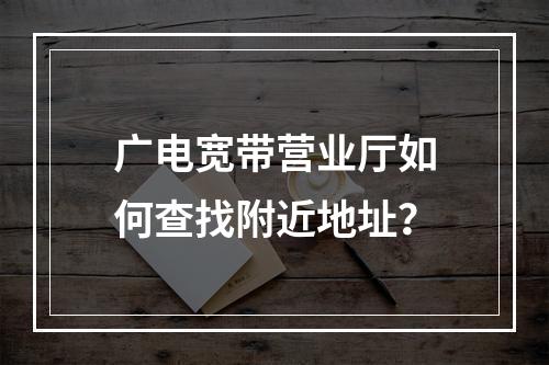 广电宽带营业厅如何查找附近地址？