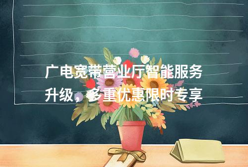 广电宽带营业厅智能服务升级，多重优惠限时专享
