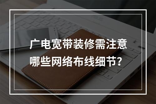 广电宽带装修需注意哪些网络布线细节？