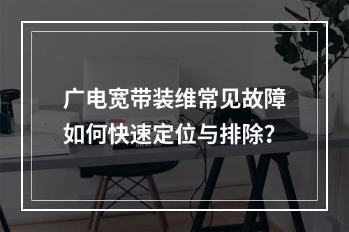 广电宽带装维常见故障如何快速定位与排除？