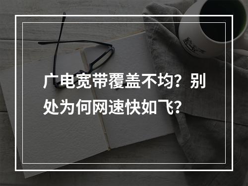 广电宽带覆盖不均？别处为何网速快如飞？