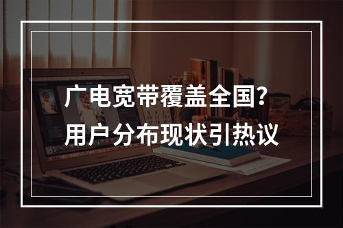 广电宽带覆盖全国？用户分布现状引热议