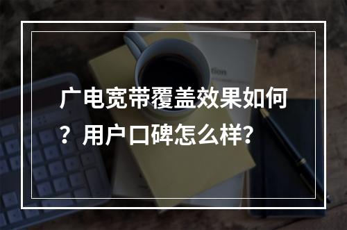 广电宽带覆盖效果如何？用户口碑怎么样？