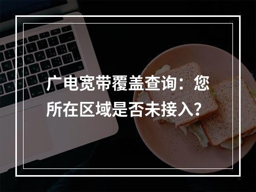 广电宽带覆盖查询：您所在区域是否未接入？