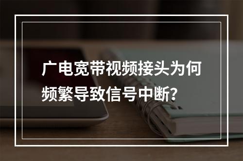 广电宽带视频接头为何频繁导致信号中断？