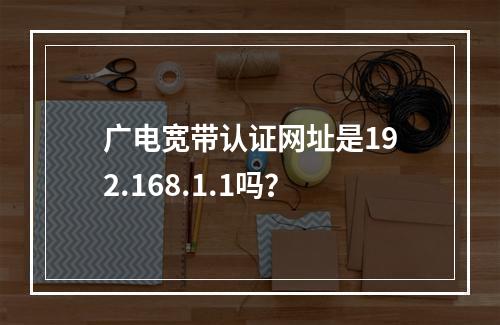 广电宽带认证网址是192.168.1.1吗？