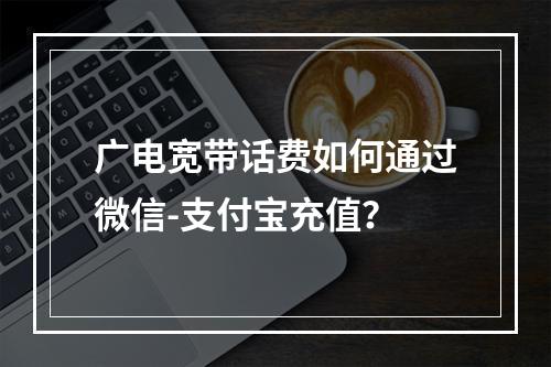 广电宽带话费如何通过微信-支付宝充值？