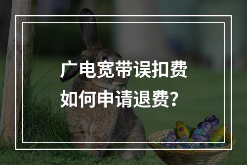 广电宽带误扣费如何申请退费？