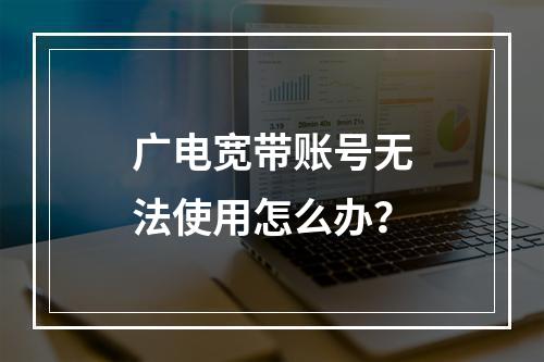 广电宽带账号无法使用怎么办？