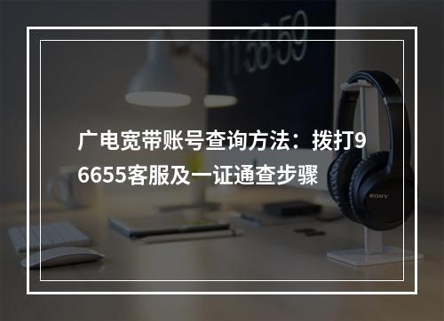广电宽带账号查询方法：拨打96655客服及一证通查步骤