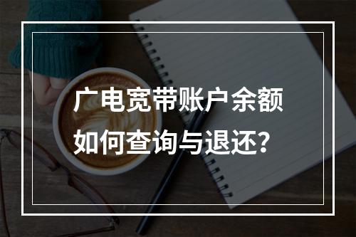 广电宽带账户余额如何查询与退还？