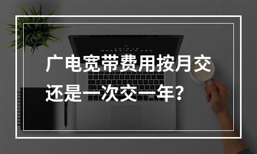 广电宽带费用按月交还是一次交一年？