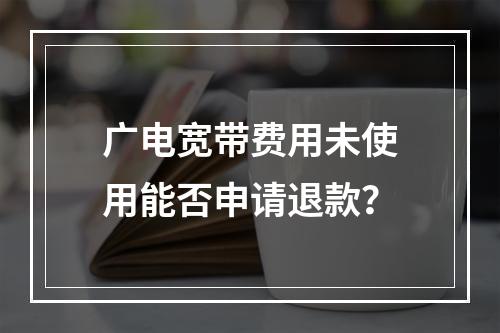 广电宽带费用未使用能否申请退款？