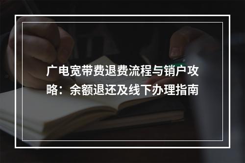 广电宽带费退费流程与销户攻略：余额退还及线下办理指南
