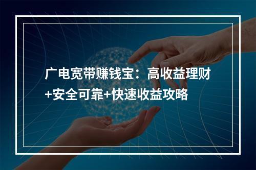 广电宽带赚钱宝：高收益理财+安全可靠+快速收益攻略