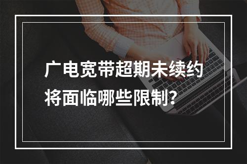 广电宽带超期未续约将面临哪些限制？