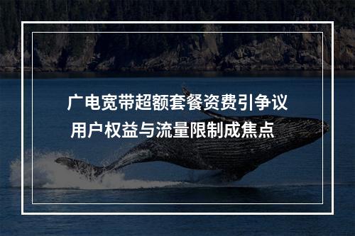 广电宽带超额套餐资费引争议 用户权益与流量限制成焦点