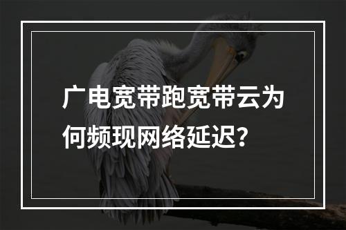 广电宽带跑宽带云为何频现网络延迟？