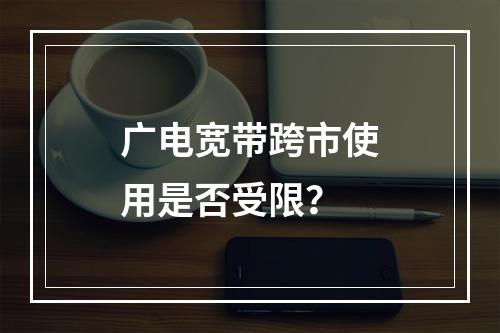 广电宽带跨市使用是否受限？