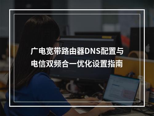 广电宽带路由器DNS配置与电信双频合一优化设置指南