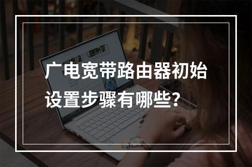 广电宽带路由器初始设置步骤有哪些？