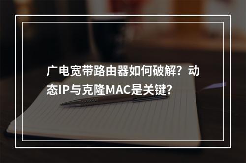 广电宽带路由器如何破解？动态IP与克隆MAC是关键？