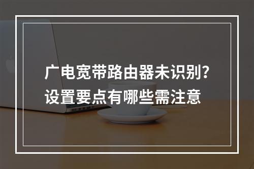 广电宽带路由器未识别？设置要点有哪些需注意