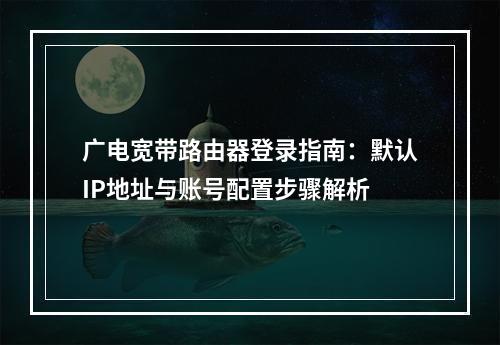 广电宽带路由器登录指南：默认IP地址与账号配置步骤解析