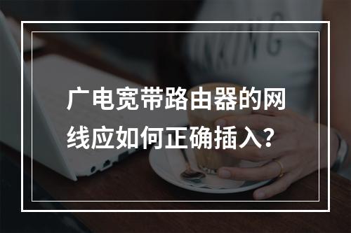 广电宽带路由器的网线应如何正确插入？